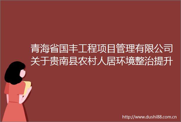 青海省国丰工程项目管理有限公司关于贵南县农村人居环境整治提升项目（二次）中标成交结果公告