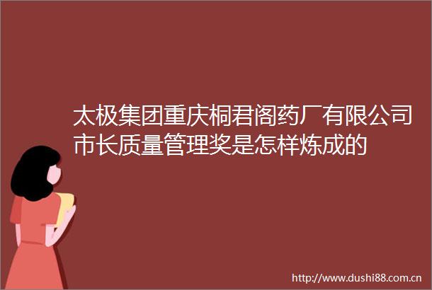 太极集团重庆桐君阁药厂有限公司市长质量管理奖是怎样炼成的