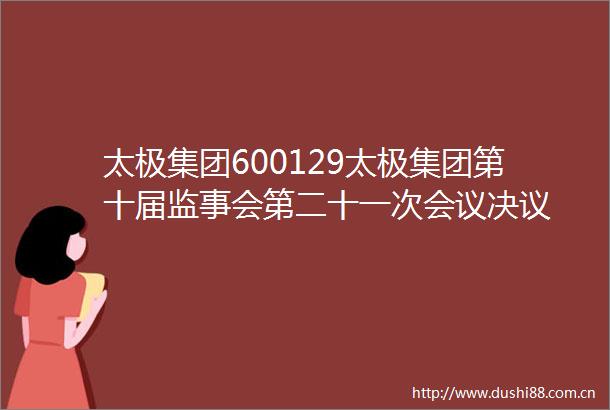 太极集团600129太极集团第十届监事会第二十一次会议决议