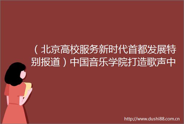 （北京高校服务新时代首都发展特别报道）音乐学院打造歌声中的红色记忆唱响红色传承新乐章