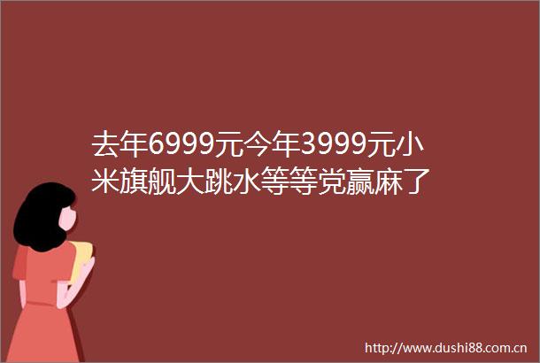 去年6999元今年3999元小米旗舰大跳水等等党赢麻了