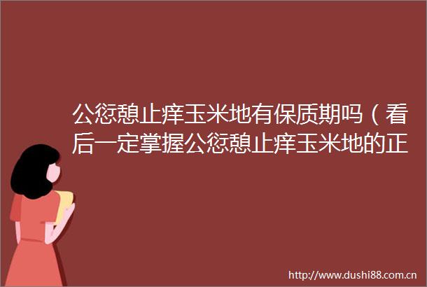 公愆憩止痒玉米地有保质期吗（看后一定掌握公愆憩止痒玉米地的正确保存方法）