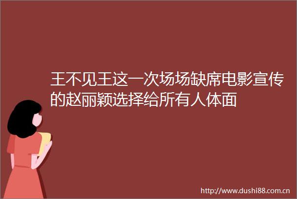 王不见王这一次场场缺席电影宣传的赵丽颖选择给所有人体面