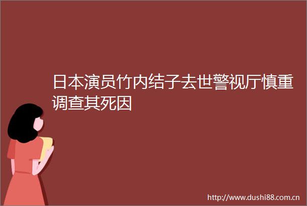 演员竹内结子去世警视厅慎重调查其死因