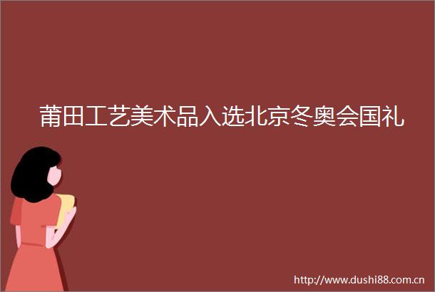 莆田工艺美术品入选北京冬奥会国礼