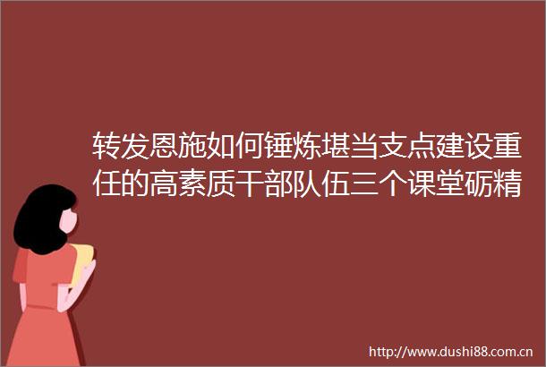 转发恩施如何锤炼堪当支点建设重任的高素质干伍三个课堂砺精兵