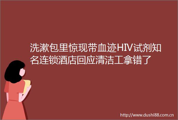 洗漱包里惊现带血迹HIV试剂知名连锁酒店回应清洁工拿错了