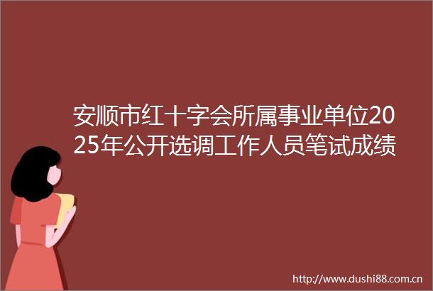 安顺市红十字会所属事业单位2025年公开选调工作人员笔试成绩排名公告