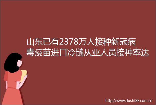 山东已有2378万人接种新冠病毒疫苗进口冷链从业人员接种率达100