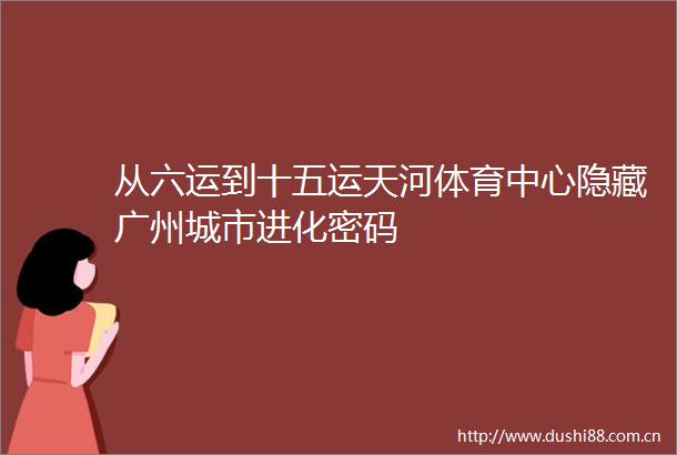 从六运到十五运天河体育中心隐藏广州城市进化密码