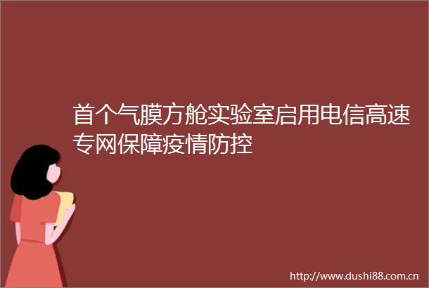 首个气膜方舱实验室启用电信高速专网保障疫情防控