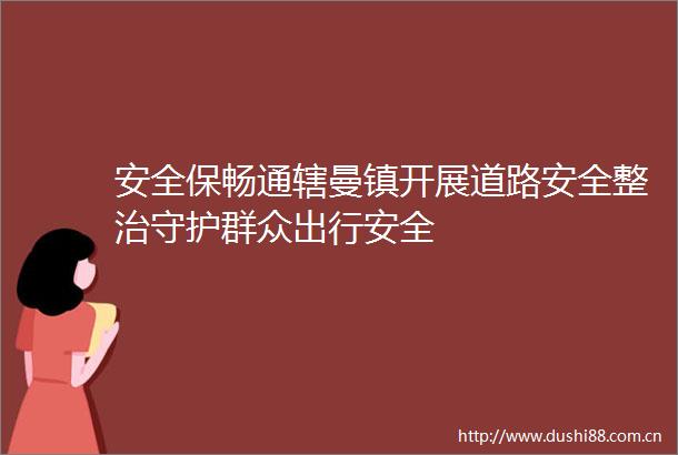 安全保畅通辖曼镇开展道路安全整治守护群众出行安全
