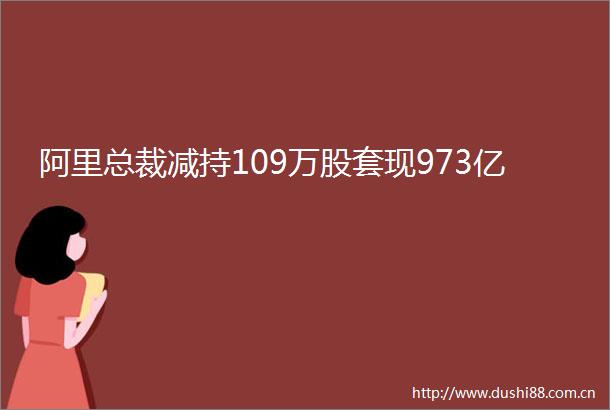 阿里总裁减持109万股套现973亿