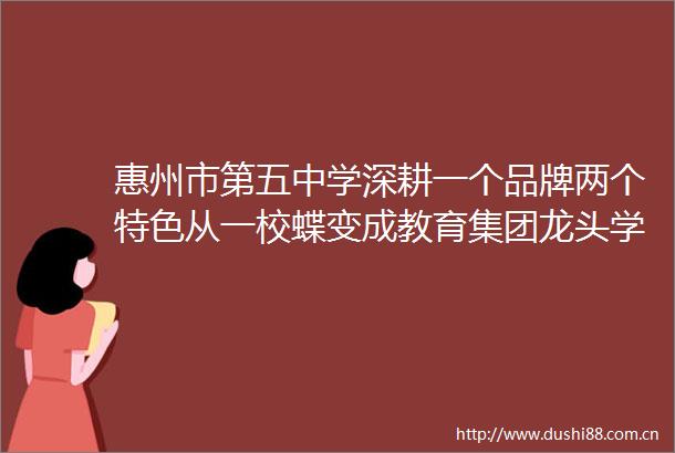 惠州市第五中学深耕一个品牌两个特色从一校蝶变成教育集团龙头学校