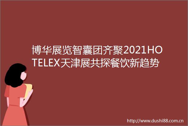 博华展览智囊团齐聚2021HOTELEX天津展共探餐饮新趋势