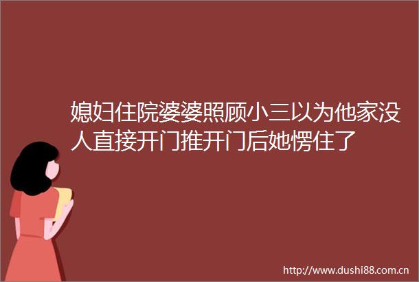 媳妇住院婆婆照顾以为他家没人直接开门推开门后她愣住了