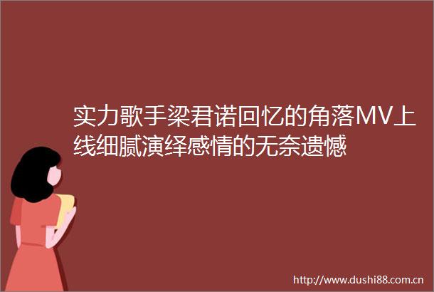 实力歌手梁君诺回忆的角落MV上线细腻演绎感情的无奈遗憾