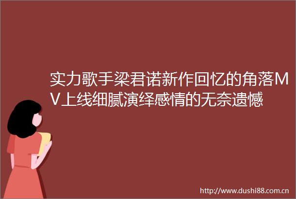 实力歌手梁君诺新作回忆的角落MV上线细腻演绎感情的无奈遗憾