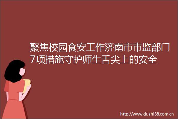 聚焦校园食安工作济南市市监部门7项措施守护师生舌尖上的安全
