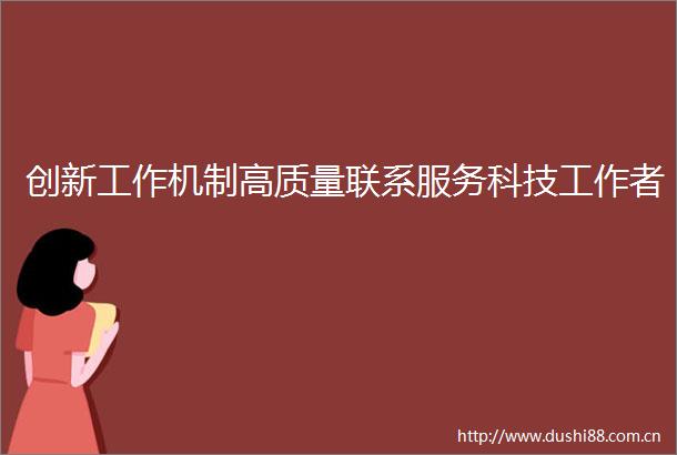 创新工作机制高质量联系服务科技工作者