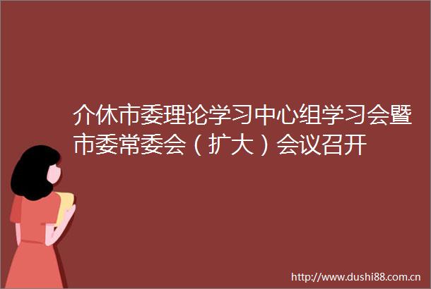 介休市委理论学习中心组学习会暨市委常委会（扩大）会议召开