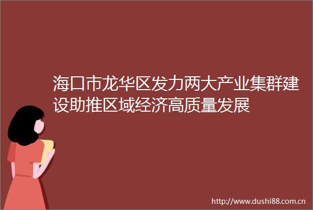 海口市龙华区发力两大产业集群建设助推区域经济高质量发展