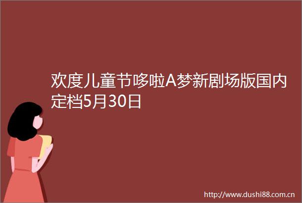 欢度儿童节哆啦A梦新剧场版国内定档5月30日