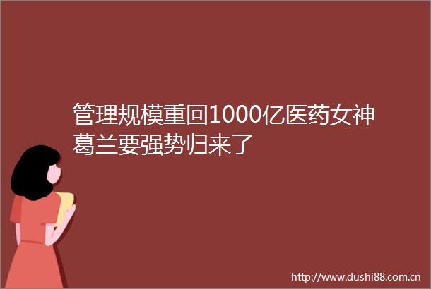 管理规模重回1000亿医药女神葛兰要强势归来了