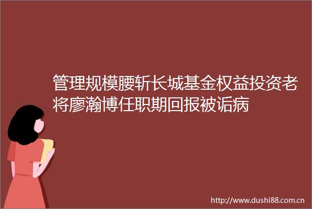 管理规模腰斩长城基金权益投资老将廖瀚博任职期回报被诟病