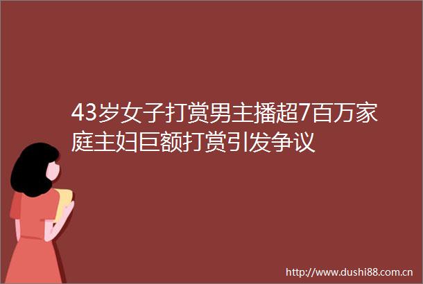 43岁女子打赏男主播超7百万家庭主妇巨额打赏引发争议
