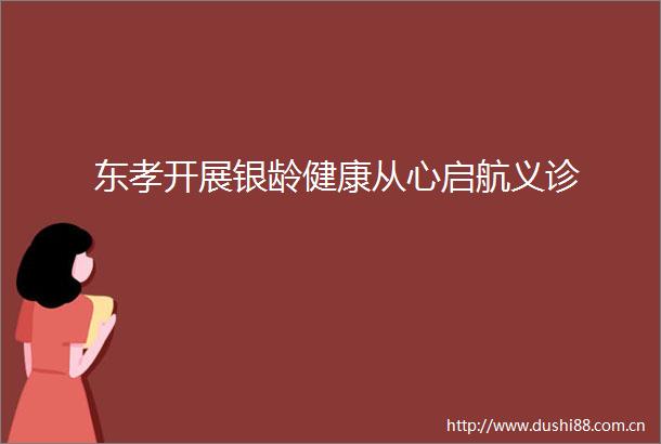东孝开展银龄健康从心启航义诊