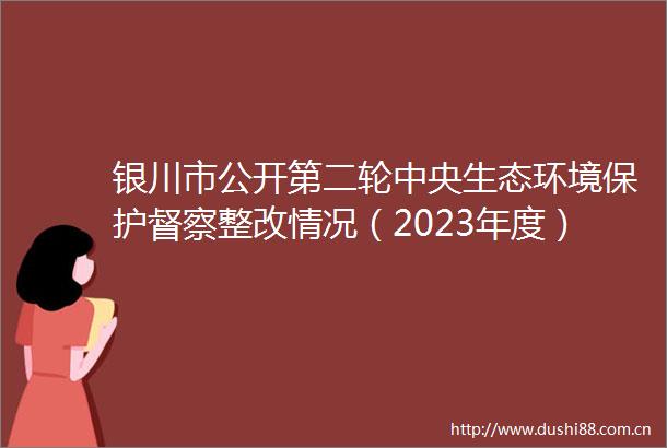 银川市公开第二轮中央生态环境保护督察整改情况（2023年度）