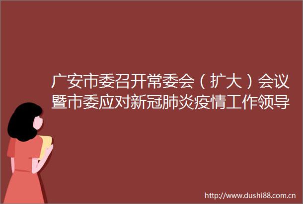 广安市委召开常委会（扩大）会议暨市委应对新冠肺炎疫情工作小组第16次会议