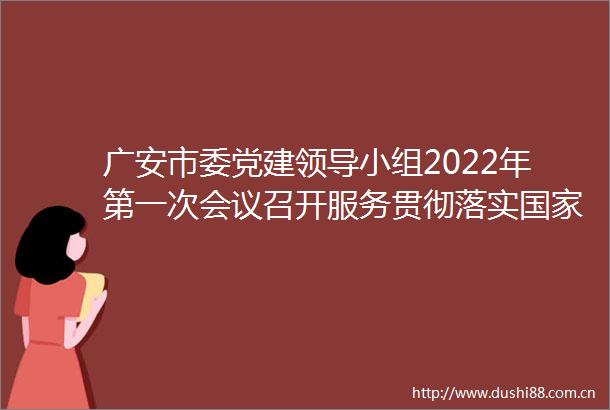 广安市委党建小组2022年第一次会议召开服务贯彻落实重大战略大局以党的建设新成绩推动事业发展张彤主持会议并讲话