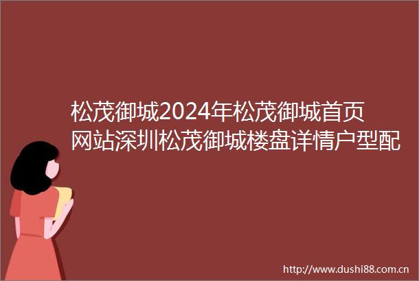 松茂御城2024年松茂御城首页网站深圳松茂御城楼盘详情户型配套