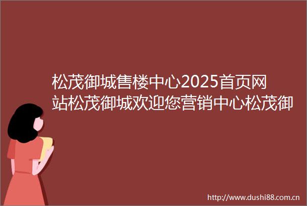 松茂御城售楼中心2025首页网站松茂御城欢迎您营销中心松茂御城最新楼盘详情户型备案价售楼处营销中心电话