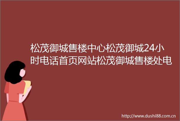 松茂御城售楼中心松茂御城24小时电话首页网站松茂御城售楼处电话楼盘详情