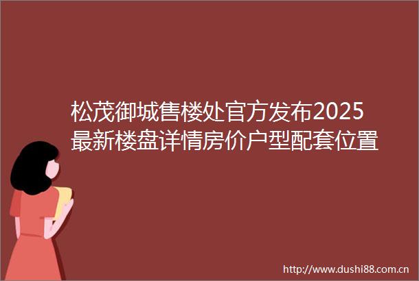 松茂御城售楼处官方发布2025最新楼盘详情房价户型配套位置