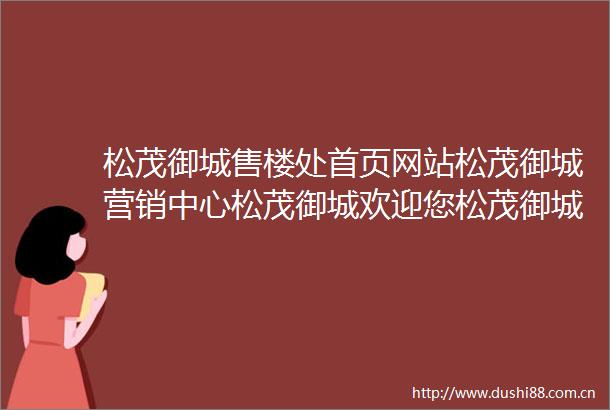 松茂御城售楼处首页网站松茂御城营销中心松茂御城欢迎您松茂御城楼盘详情备案价户型图售楼处