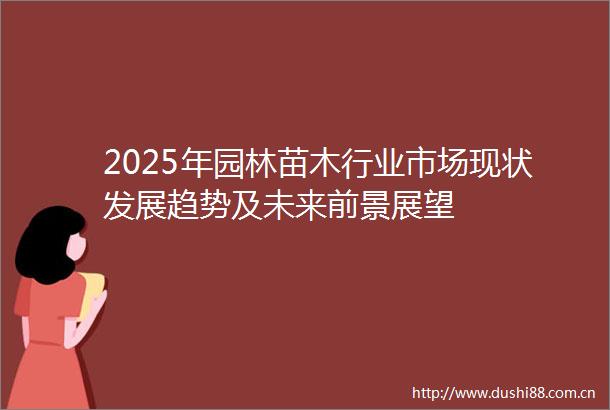 2025年园林苗木行业市场现状发展趋势及未来前景展望