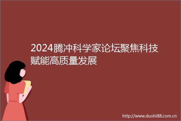 2024腾冲科学家论坛聚焦科技赋能高质量发展