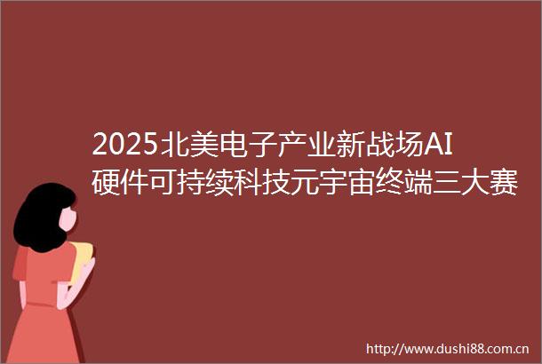 2025北美电子产业新战场AI硬件可持续科技元宇宙终端三大赛道决战未来