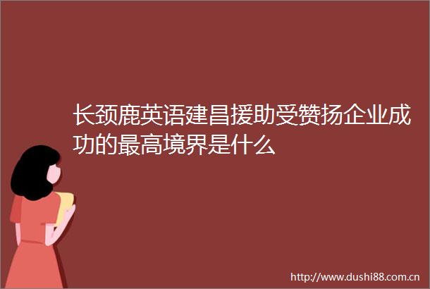 长颈鹿英语建昌援助受赞扬企业成功的最高境界是什么