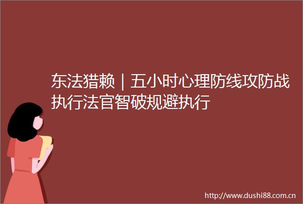 东法猎赖｜五小时心理防线攻防战执行智破规避执行