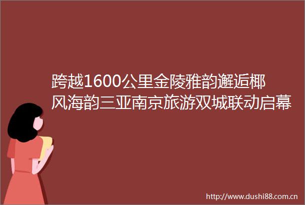 跨越1600公里金陵雅韵邂逅椰风海韵三亚南京旅游双城联动启幕