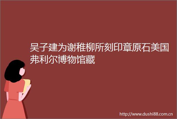 吴子建为谢稚柳所刻印章原石美国弗利尔博物馆藏