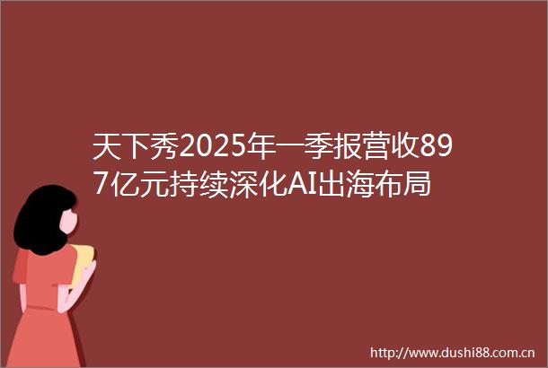 天下秀2025年一季报营收897亿元持续深化AI出海布局