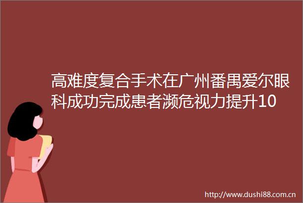 高难度复合手术在广州番禺爱尔眼科成功完成患者濒危视力提升10倍