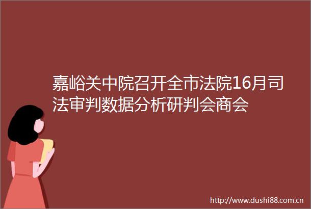 嘉峪关中院召开全市16月司法审判数据分析研判会商会