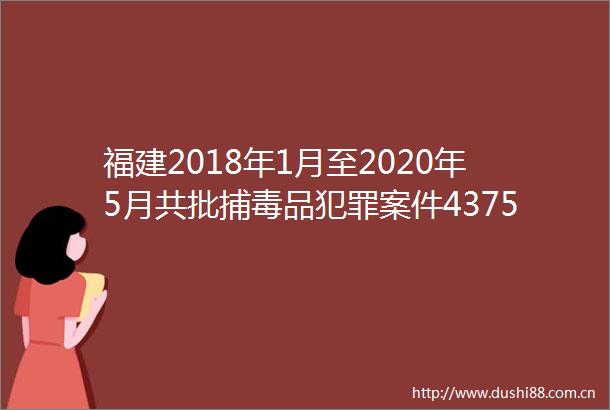 福建2018年1月至2020年5月共批捕毒品案件4375件5465人